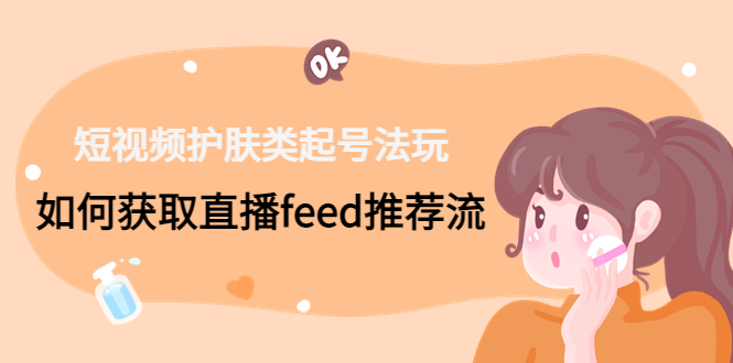 短视频护肤类起号玩法：如何获取直播feed推荐流！ - 小毅网创-小毅网创