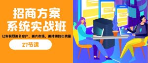招商·方案系统实战班:让你获取更多客户,更大市场,更持续的出货量(27节)-小毅网创