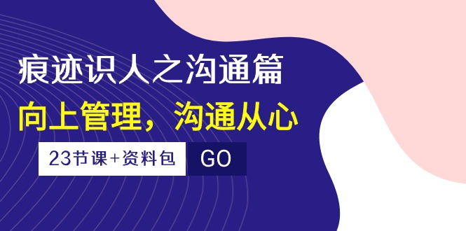 （10275期）痕迹 识人之沟通篇，向上管理，沟通从心（23节课+资料包） - 小毅网创-小毅网创