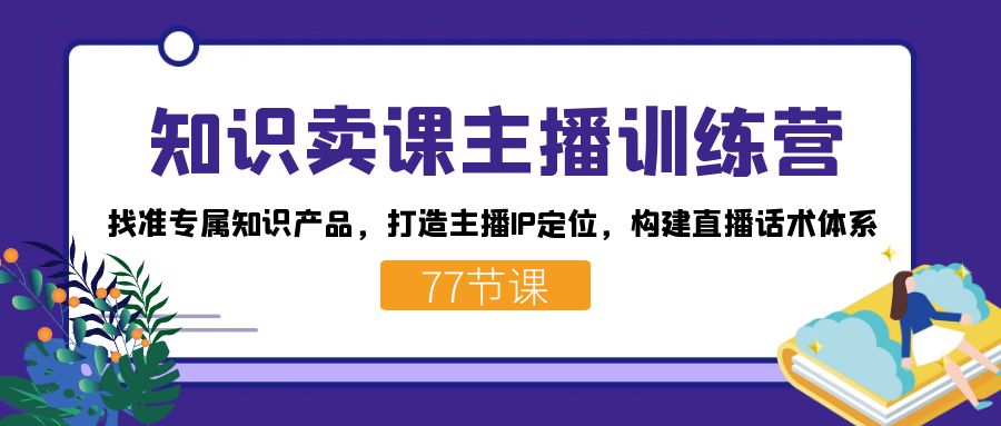 知识卖课主播训练营：找准专属知识产品，打造主播IP定位，构建直播话术体系 - 小毅网创-小毅网创