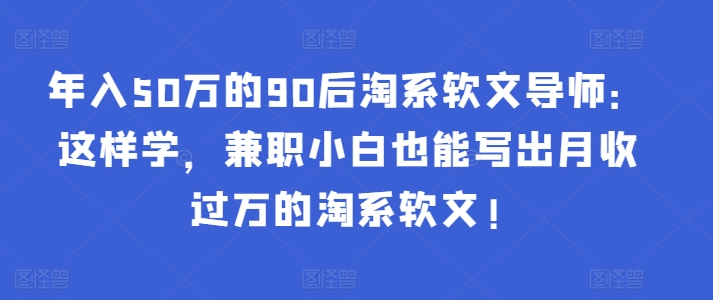 年入50万的90后淘系软文导师：这样学，兼职小白也能写出月收过万的淘系软文! - 小毅网创-小毅网创