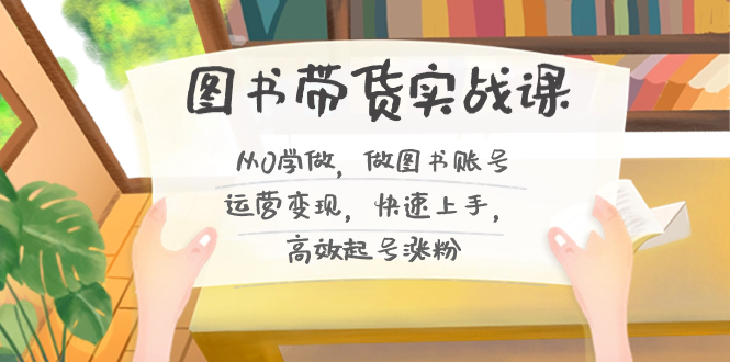 图书带货实战课2.0，从0学做，做图书账号运营变现，快速上手，高效起号涨粉 - 小毅网创-小毅网创