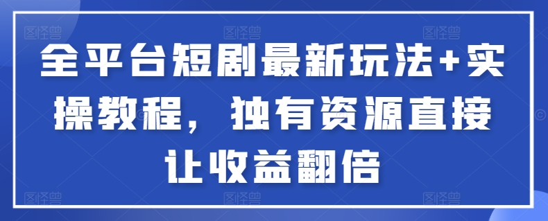 全平台短剧最新玩法+实操教程，独有资源直接让收益翻倍 - 小毅网创-小毅网创