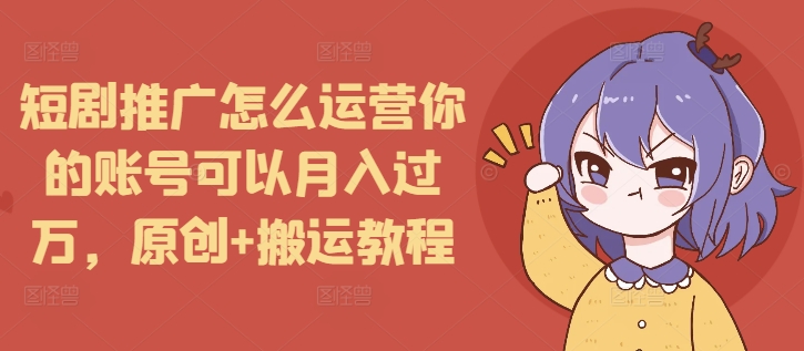 短剧推广怎么运营你的账号可以月入过万，原创+搬运教程 - 小毅网创-小毅网创