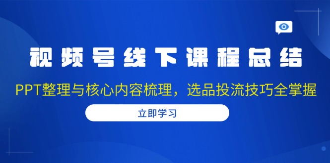 视频号线下课程总结：PPT整理与核心内容梳理，选品投流技巧全掌握 - 小毅网创-小毅网创