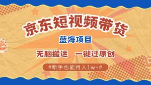 京东短视频带货 2025新风口 批量搬运 单号月入过万 上不封顶-小毅网创