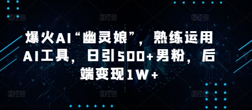 爆火AI“幽灵娘”，熟练运用AI工具，日引500+男粉，后端变现1W+【揭秘】 - 小毅网创-小毅网创