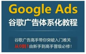 Google Ads谷歌广告体系化教程，谷歌广告高手带你突破入门难关，从0到1由新手到高手晋级必修-小毅网创