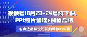 视频号10月23-24号线下课，PPt照片整理+课程总结，包含选品投流短视频等核心内容-小毅网创