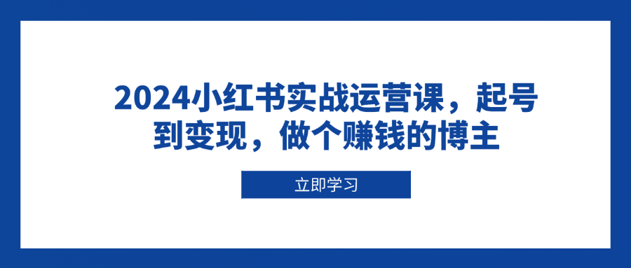 2024小红书实战运营课，起号到变现，做个赚钱的博主 - 小毅网创-小毅网创