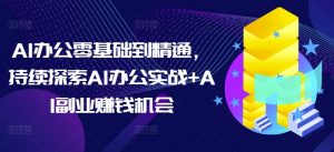 AI办公零基础到精通，持续探索AI办公实战+AI副业赚钱机会-小毅网创