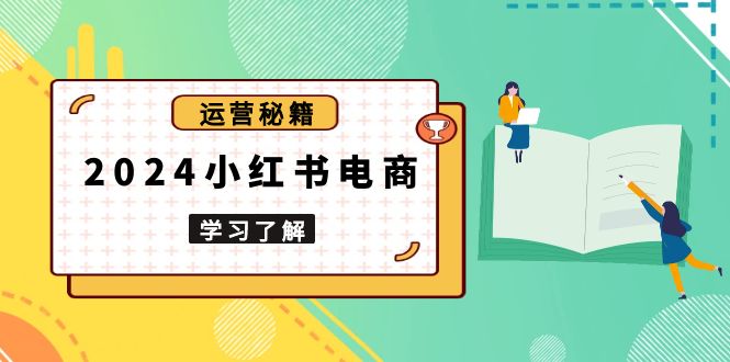 2024小红书电商教程，从入门到实战，教你有效打造爆款店铺，掌握选品技巧 - 小毅网创-小毅网创