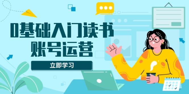 0基础入门读书账号运营，系统课程助你解决素材、流量、变现等难题 - 小毅网创-小毅网创
