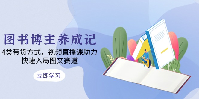 图书博主养成记：4类带货方式，视频直播课助力，快速入局图文赛道 - 小毅网创-小毅网创