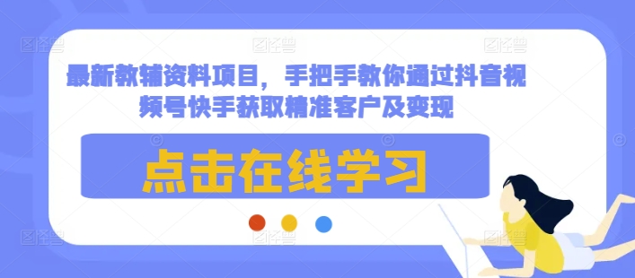 最新教辅资料项目，手把手教你通过抖音视频号快手获取精准客户及变现 - 小毅网创-小毅网创