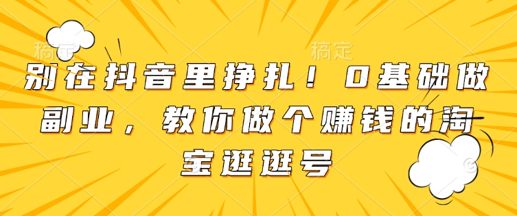 别在抖音里挣扎！0基础做副业，教你做个赚钱的淘宝逛逛号 - 小毅网创-小毅网创