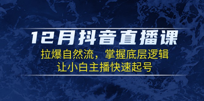 12月抖音直播课：拉爆自然流，掌握底层逻辑，让小白主播快速起号 - 小毅网创-小毅网创