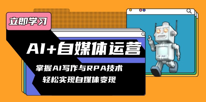 AI+自媒体运营变现课，掌握AI写作与RPA技术，轻松实现自媒体变现 - 小毅网创-小毅网创