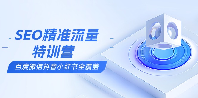 SEO精准流量特训营，百度微信抖音小红书全覆盖，带你搞懂搜索优化核心技巧 - 小毅网创-小毅网创