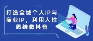 打造全域个人IP与商业IP，利用人性思维做抖音-小毅网创