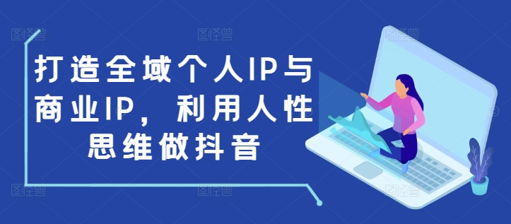 打造全域个人IP与商业IP，利用人性思维做抖音 - 小毅网创-小毅网创