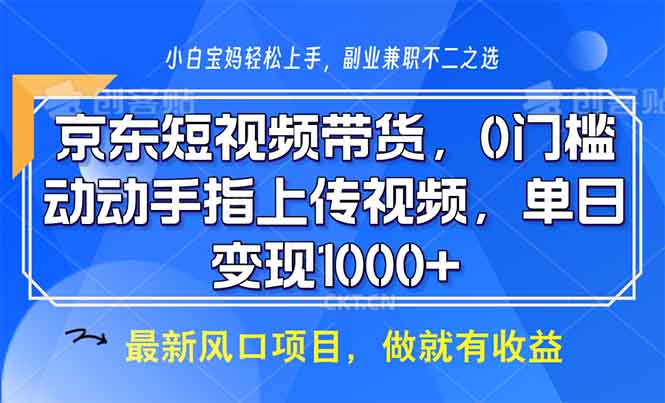京东短视频带货，0门槛，动动手指上传视频，轻松日入1000+ - 小毅网创-小毅网创