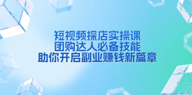 短视频探店实操课，团购达人必备技能，助你开启副业赚钱新篇章 - 小毅网创-小毅网创