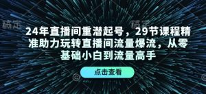 24年直播间重潜起号，29节课程精准助力玩转直播间流量爆流，从零基础小白到流量高手-小毅网创