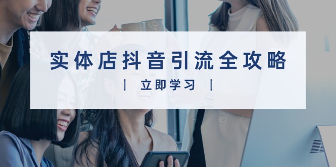 实体店抖音引流全攻略，从视频制作到直播变现，打造火爆生意 - 小毅网创-小毅网创