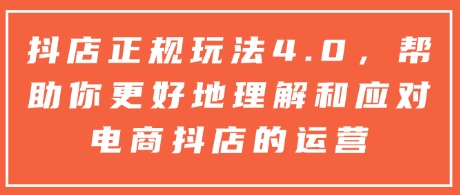 抖店正规玩法4.0，帮助你更好地理解和应对电商抖店的运营 - 小毅网创-小毅网创