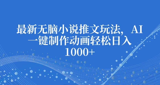 最新无脑小说推文玩法，AI一键制作动画轻松日入多张【揭秘】 - 小毅网创-小毅网创