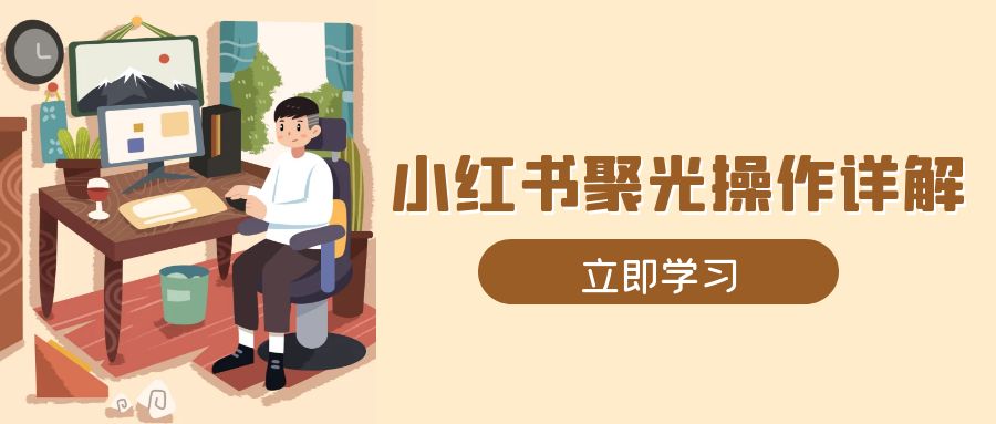 小红书聚光操作详解，涵盖素材、开户、定位、计划搭建等全流程实操 - 小毅网创-小毅网创