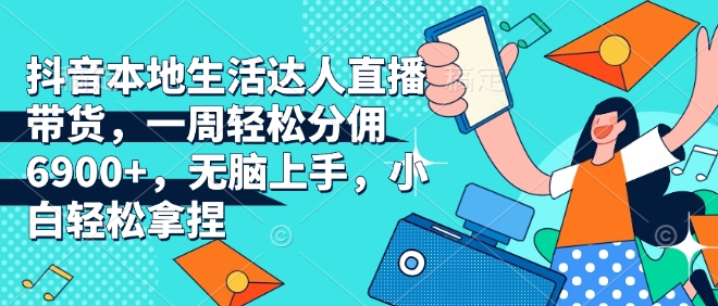 抖音本地生活达人直播带货，一周轻松分佣6900+，无脑上手，小白轻松拿捏【揭秘】 - 小毅网创-小毅网创