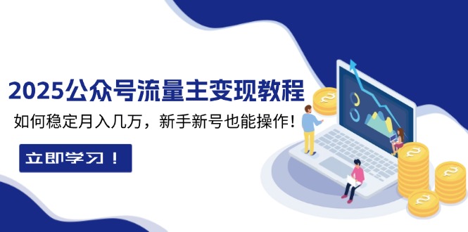 2025众公号流量主变现教程：如何稳定月入几万，新手新号也能操作 - 小毅网创-小毅网创