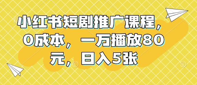 小红书短剧推广课程，0成本，一万播放80元，日入5张 - 小毅网创-小毅网创