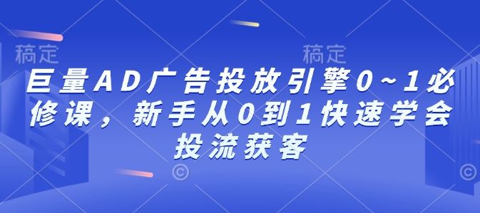 巨量AD广告投放引擎0~1必修课，新手从0到1快速学会投流获客 - 小毅网创-小毅网创