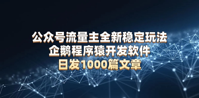 公众号流量主全新稳定玩法 企鹅程序猿开发软件 日发1000篇文章 无需AI改写 - 小毅网创-小毅网创