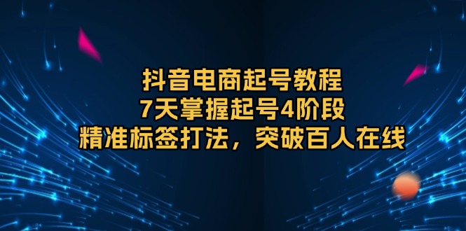 抖音电商起号教程，7天掌握起号4阶段，精准标签打法，突破百人在线 - 小毅网创-小毅网创