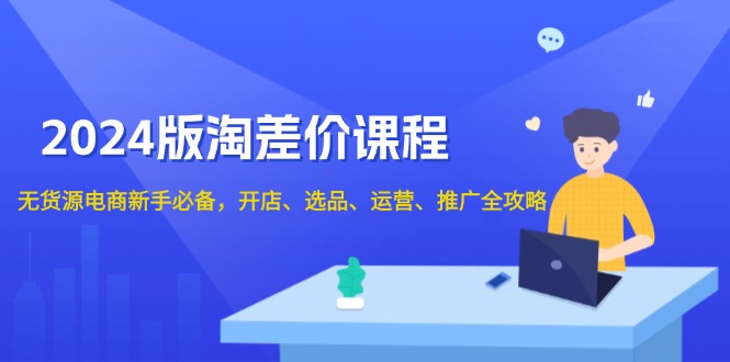 2024版淘差价课程，无货源电商新手必备，开店、选品、运营、推广全攻略 - 小毅网创-小毅网创