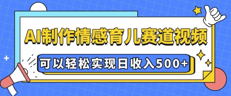 AI 制作情感育儿赛道视频，可以轻松实现日收入5张【揭秘】 - 小毅网创-小毅网创