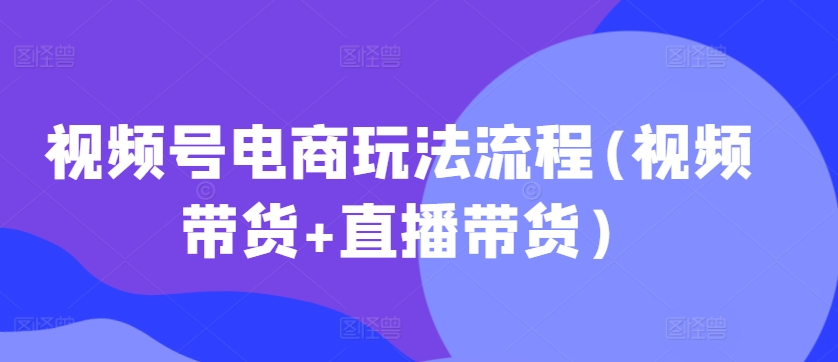 视频号电商玩法流程，视频带货+直播带货【更新2025年1月】 - 小毅网创-小毅网创