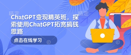 ChatGPT变现精英班，探索使用ChatGPT拓宽搞钱思路 - 小毅网创-小毅网创