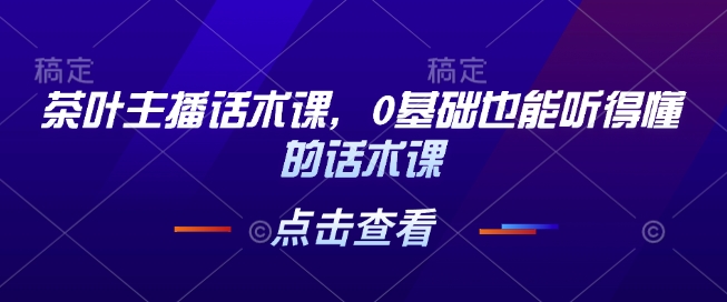 茶叶主播话术课，0基础也能听得懂的话术课 - 小毅网创-小毅网创