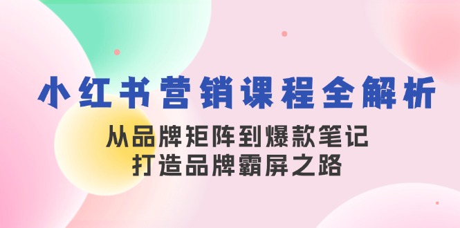 小红书营销课程全解析，从品牌矩阵到爆款笔记，打造品牌霸屏之路 - 小毅网创-小毅网创