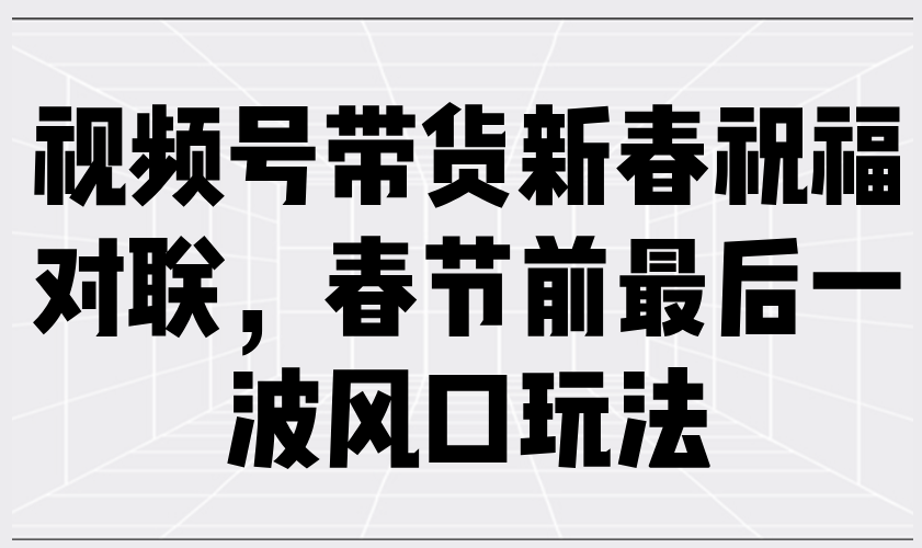 视频号带货新春祝福对联，春节前最后一波风口玩法 - 小毅网创-小毅网创