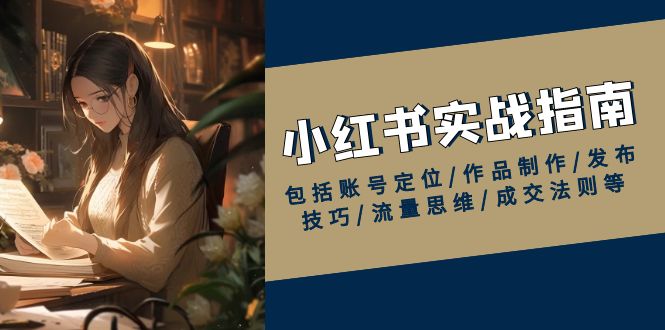 小红书实战指南，包括账号定位/作品制作/发布技巧/流量思维/成交法则等 - 小毅网创-小毅网创