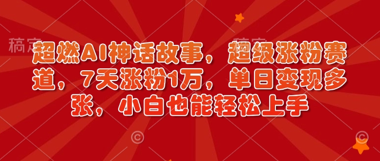 超燃AI神话故事，超级涨粉赛道，7天涨粉1万，单日变现多张，小白也能轻松上手(附详细教程) - 小毅网创-小毅网创