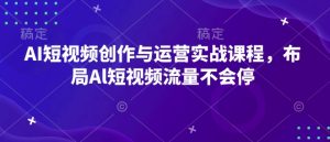 AI短视频创作与运营实战课程，布局Al短视频流量不会停-小毅网创