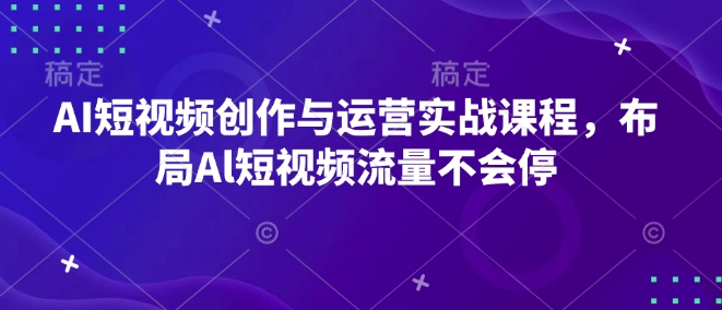 AI短视频创作与运营实战课程，布局Al短视频流量不会停 - 小毅网创-小毅网创
