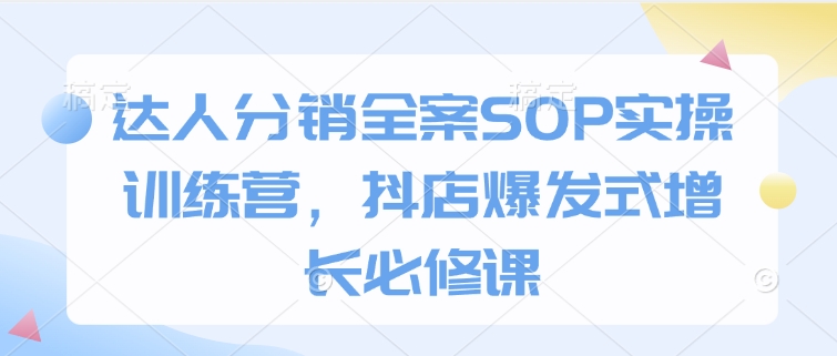 达人分销全案SOP实操训练营，抖店爆发式增长必修课 - 小毅网创-小毅网创